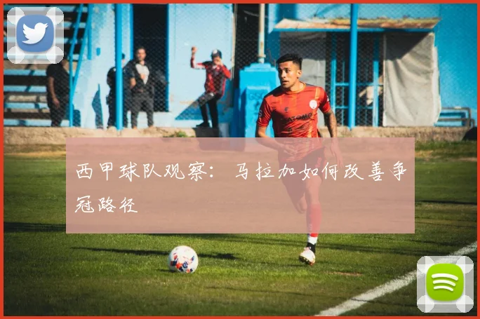 西甲球队观察：马拉加如何改善争冠路径
