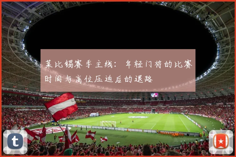 莱比锡赛季主线:年轻门将的比赛时间与高位压迫后的退路