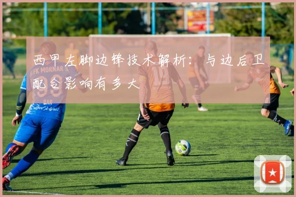 西甲左脚边锋技术解析:与边后卫配合影响有多大
