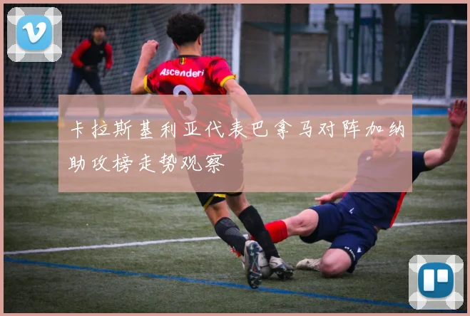 卡拉斯基利亚代表巴拿马对阵加纳助攻榜走势观察