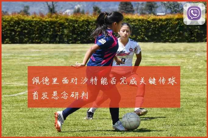 佩德里面对沙特能否完成关键传球首发悬念研判