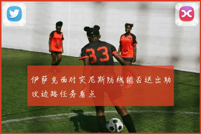 伊萨克面对突尼斯防线能否送出助攻边路任务看点