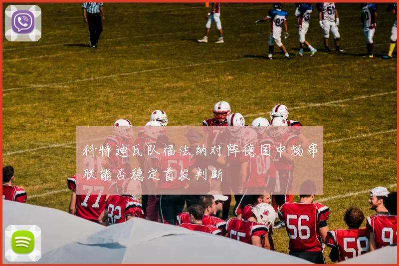 科特迪瓦队福法纳对阵德国中场串联能否稳定首发判断