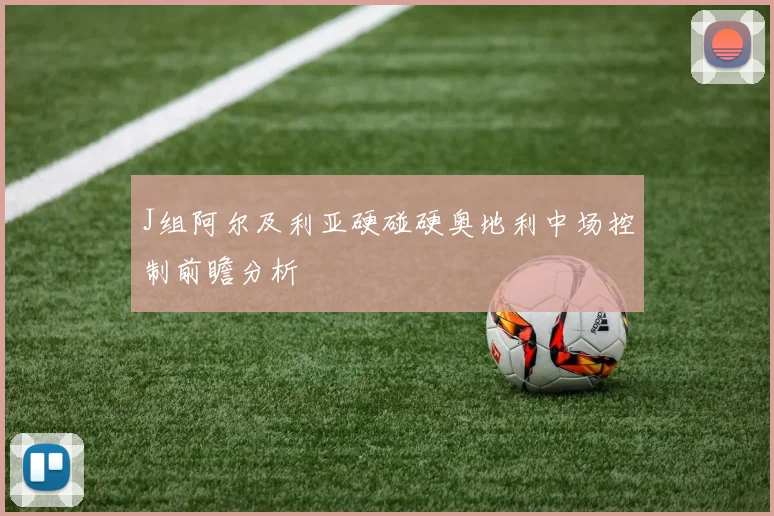 J组阿尔及利亚硬碰硬奥地利中场控制前瞻分析