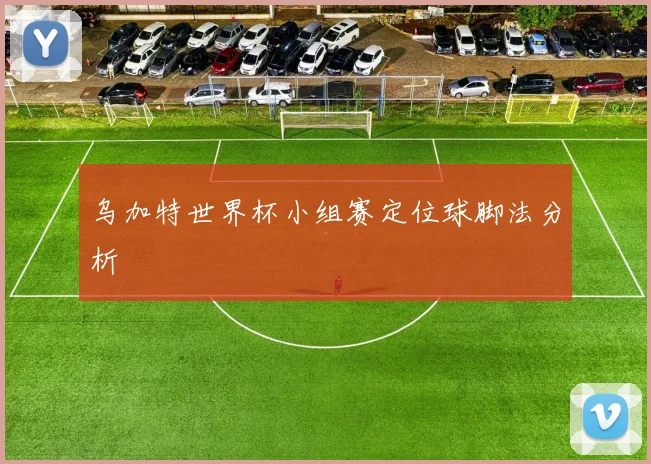 乌加特世界杯小组赛定位球脚法分析