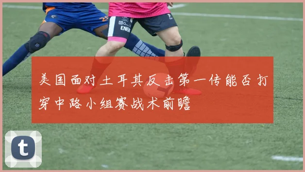 美国面对土耳其反击第一传能否打穿中路小组赛战术前瞻