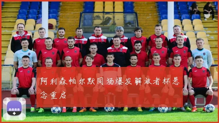阿利森帕尔默同场爆发解放者杯悬念重启