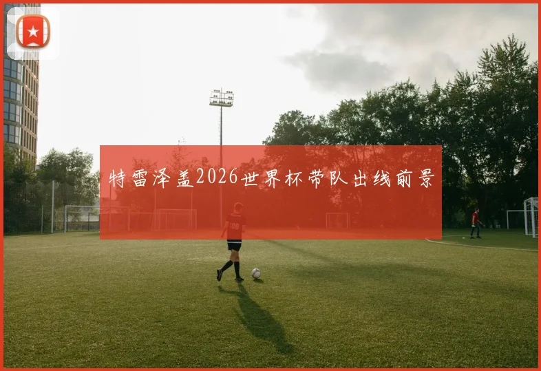 特雷泽盖2026世界杯带队出线前景