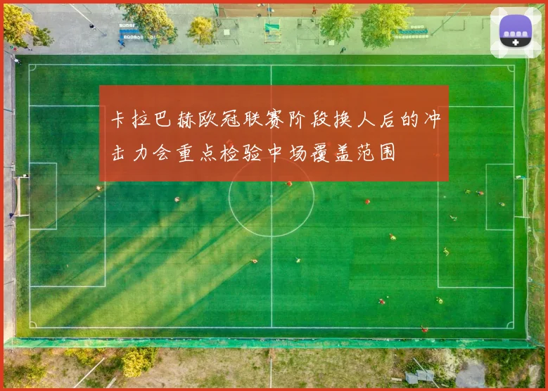 卡拉巴赫欧冠联赛阶段换人后的冲击力会重点检验中场覆盖范围
