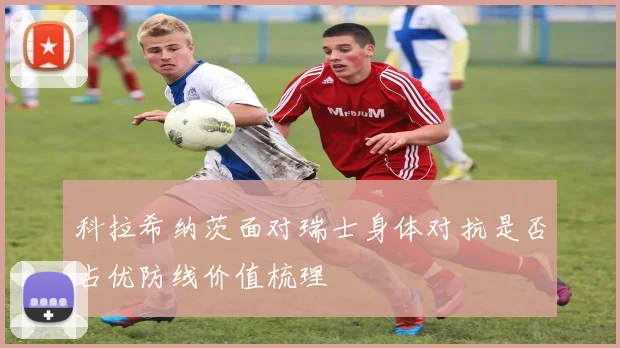科拉希纳茨面对瑞士身体对抗是否占优防线价值梳理