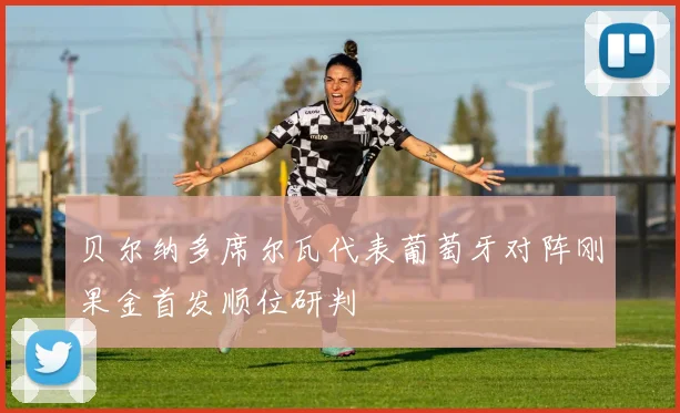 贝尔纳多席尔瓦代表葡萄牙对阵刚果金首发顺位研判