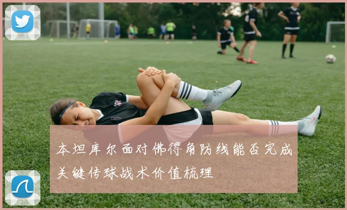 本坦库尔面对佛得角防线能否完成关键传球战术价值梳理