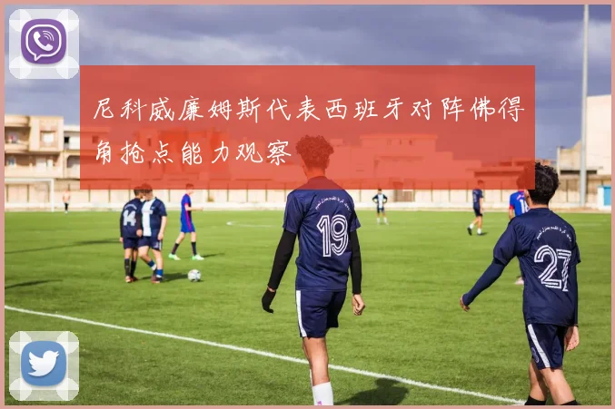 尼科威廉姆斯代表西班牙对阵佛得角抢点能力观察
