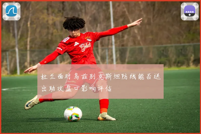 杜兰面对乌兹别克斯坦防线能否送出助攻盘口影响评估