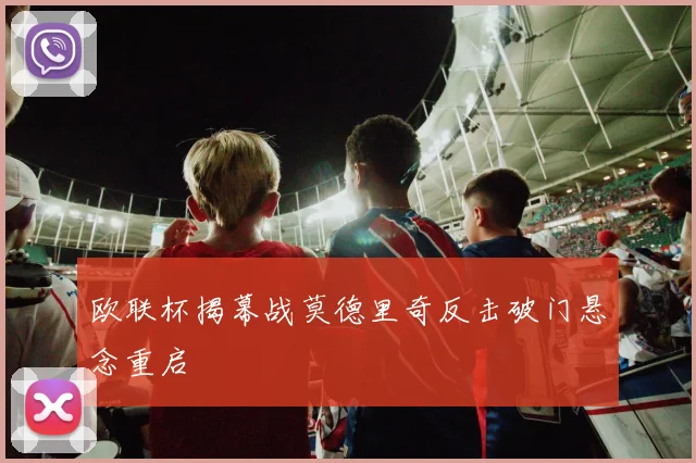 欧联杯揭幕战莫德里奇反击破门悬念重启