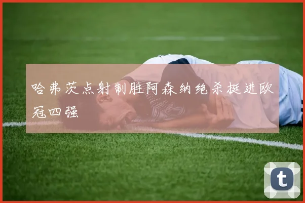 哈弗茨点射制胜阿森纳绝杀挺进欧冠四强