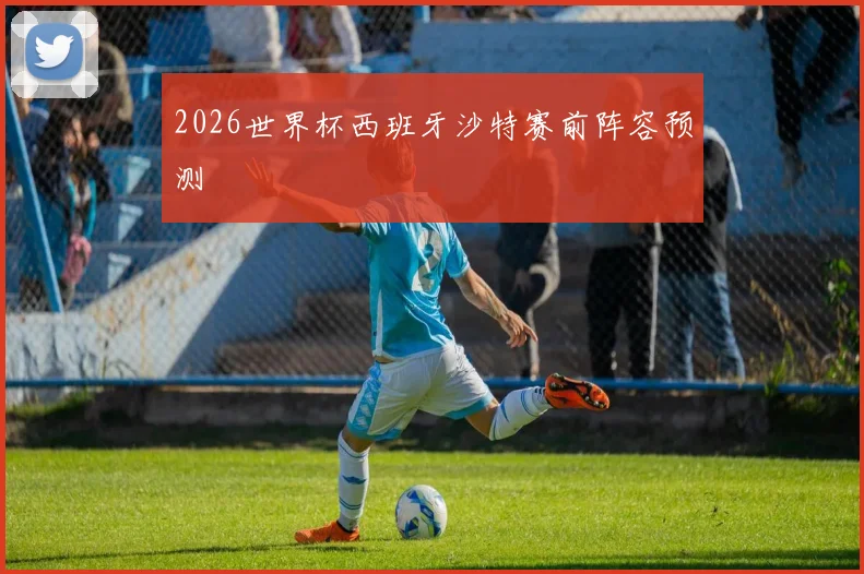 2026世界杯西班牙沙特赛前阵容预测