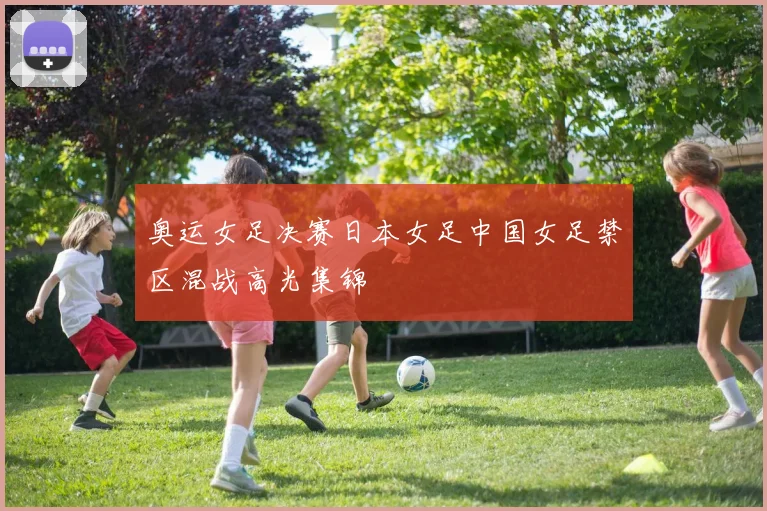奥运女足决赛日本女足中国女足禁区混战高光集锦