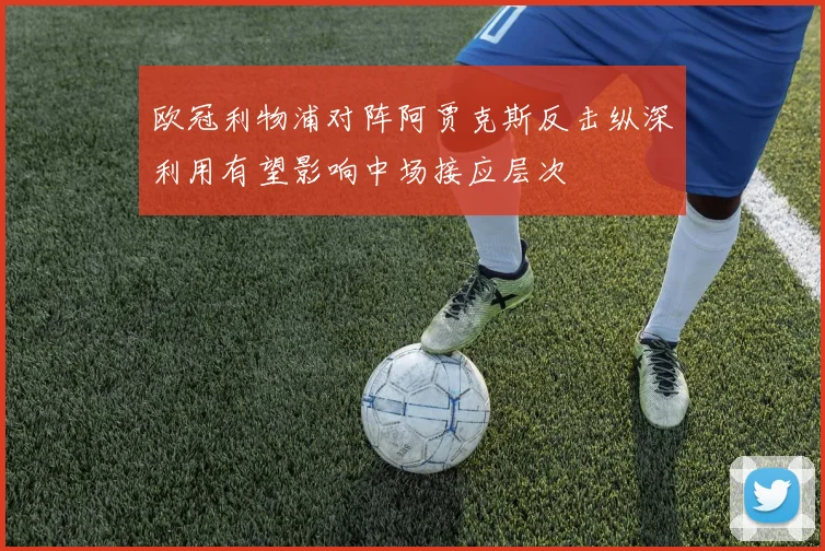 欧冠利物浦对阵阿贾克斯反击纵深利用有望影响中场接应层次
