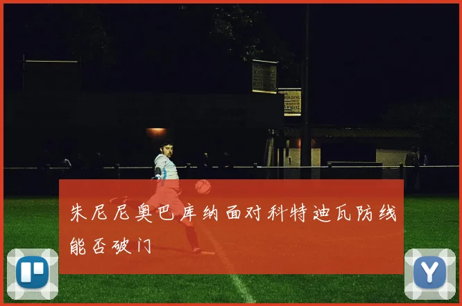 朱尼尼奥巴库纳面对科特迪瓦防线能否破门