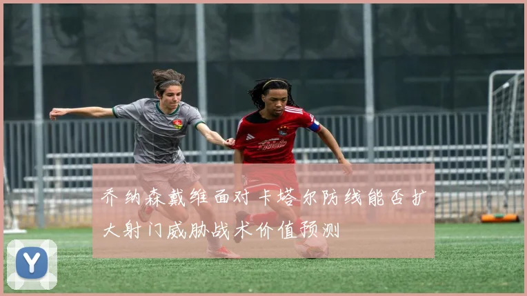 乔纳森戴维面对卡塔尔防线能否扩大射门威胁战术价值预测