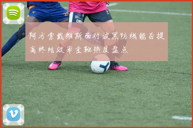 阿方索戴维斯面对波黑防线能否提高终结效率金靴热度盘点