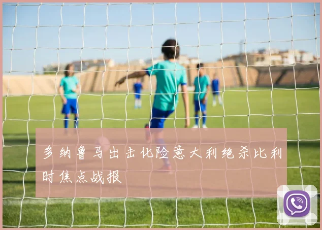 多纳鲁马出击化险意大利绝杀比利时焦点战报
