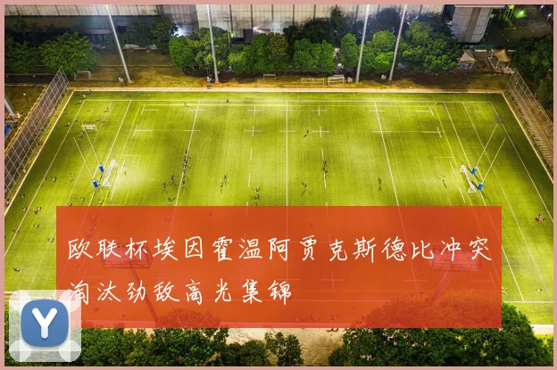 欧联杯埃因霍温阿贾克斯德比冲突淘汰劲敌高光集锦
