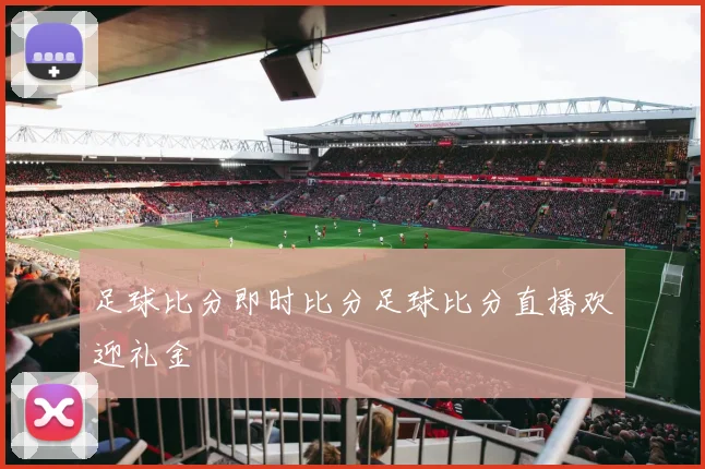 足球比分即时比分足球比分直播欢迎礼金