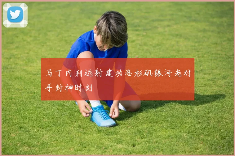 马丁内利远射建功洛杉矶银河老对手封神时刻