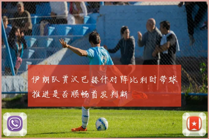 伊朗队贾汉巴赫什对阵比利时带球推进是否顺畅首发判断