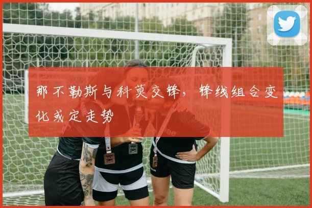 那不勒斯与科莫交锋，锋线组合变化或定走势
