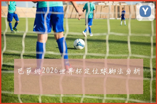 巴萨姆2026世界杯定位球脚法分析