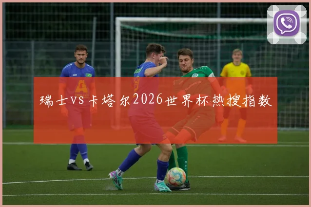 瑞士vs卡塔尔2026世界杯热搜指数