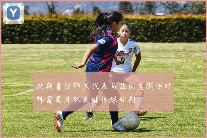 纳斯鲁拉耶夫代表乌兹别克斯坦对阵葡萄牙队关键传球研判