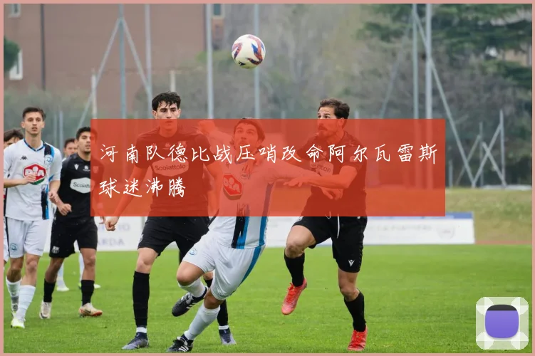 河南队德比战压哨改命阿尔瓦雷斯球迷沸腾
