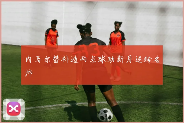 内马尔替补造两点球助新月逆转名帅
