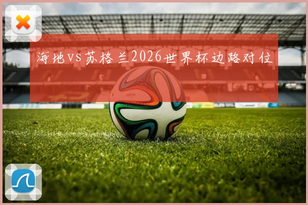海地vs苏格兰2026世界杯边路对位