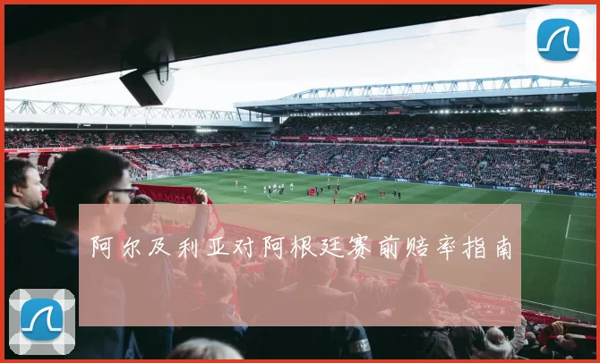 阿尔及利亚对阿根廷赛前赔率指南