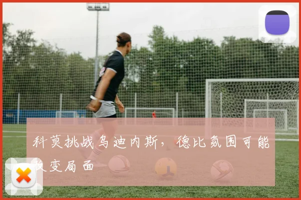 科莫挑战乌迪内斯，德比氛围可能改变局面