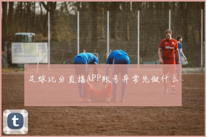 足球比分直播APP账号异常先做什么