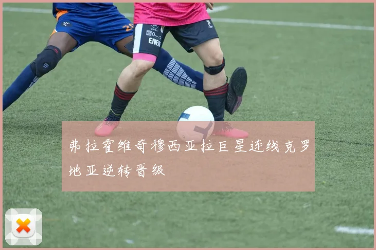 弗拉霍维奇穆西亚拉巨星连线克罗地亚逆转晋级