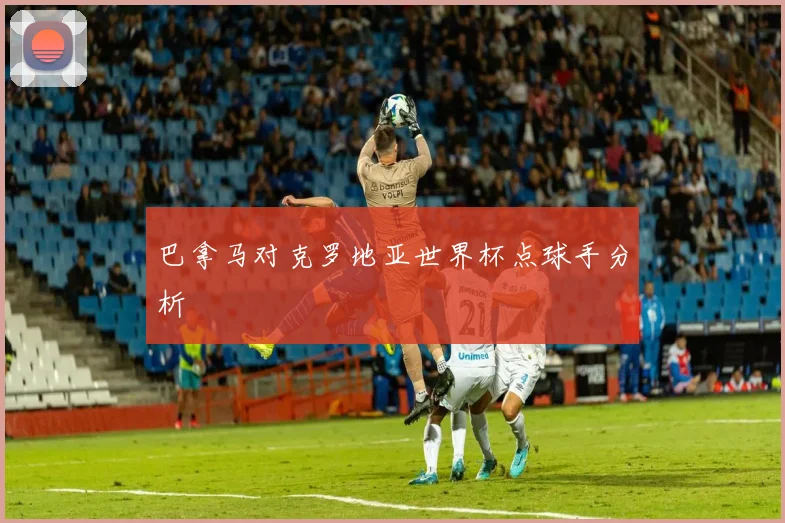 巴拿马对克罗地亚世界杯点球手分析