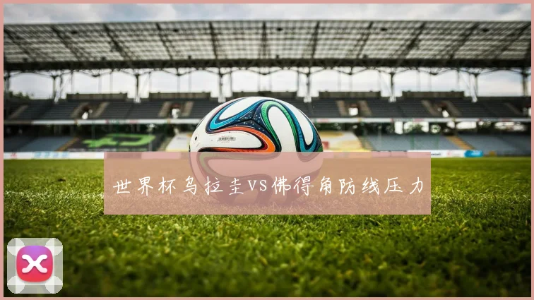 世界杯乌拉圭vs佛得角防线压力