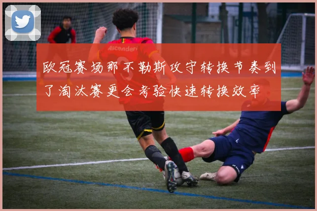 欧冠赛场那不勒斯攻守转换节奏到了淘汰赛更会考验快速转换效率