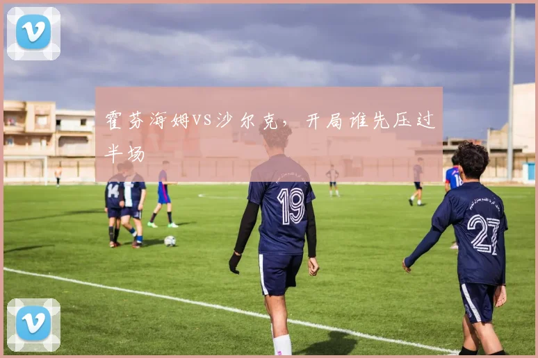 霍芬海姆vs沙尔克，开局谁先压过半场