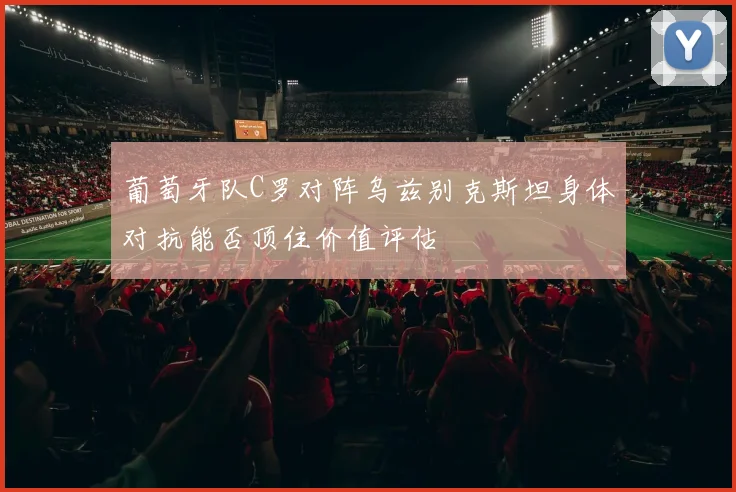 葡萄牙队C罗对阵乌兹别克斯坦身体对抗能否顶住价值评估