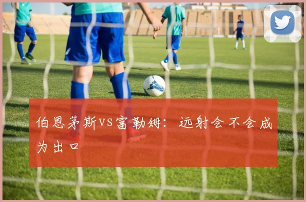 伯恩茅斯vs富勒姆:远射会不会成为出口