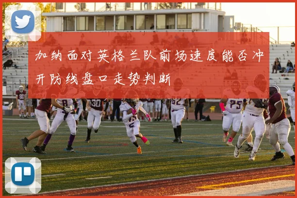 加纳面对英格兰队前场速度能否冲开防线盘口走势判断