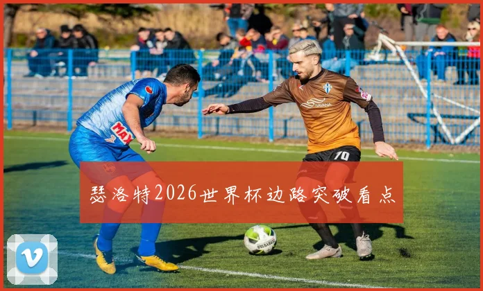 瑟洛特2026世界杯边路突破看点
